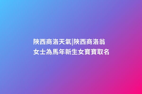 陜西商洛天氣|陜西商洛翁女士為馬年新生女寶寶取名-第1張-公司起名-玄機派
